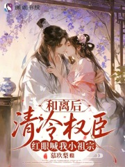 和离后，清冷权臣红眼喊我小祖宗